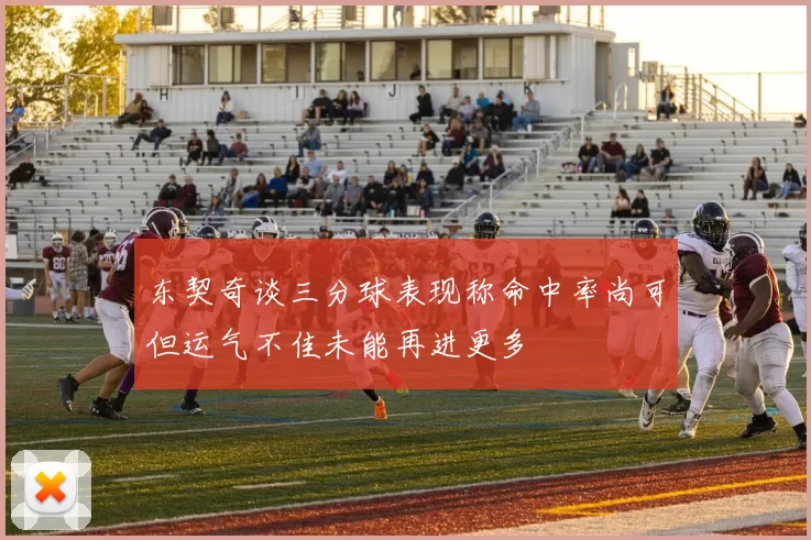 东契奇谈三分球表现称命中率尚可但运气不佳未能再进更多