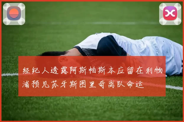 经纪人透露阿斯帕斯本应留在利物浦预见苏牙斯图里奇离队命运