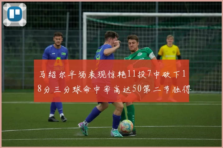 马绍尔半场表现惊艳11投7中砍下18分三分球命中率高达50第二节独得12分