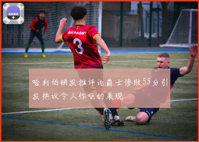 哈利伯顿发推评论爵士惨败55分引发热议令人作呕的表现