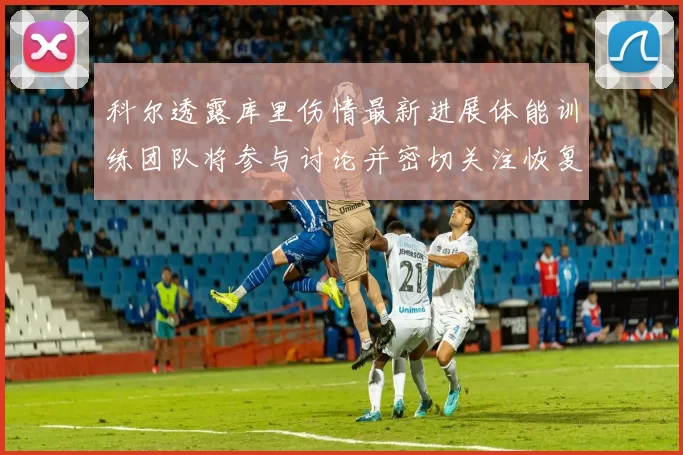 科尔透露库里伤情最新进展体能训练团队将参与讨论并密切关注恢复情况