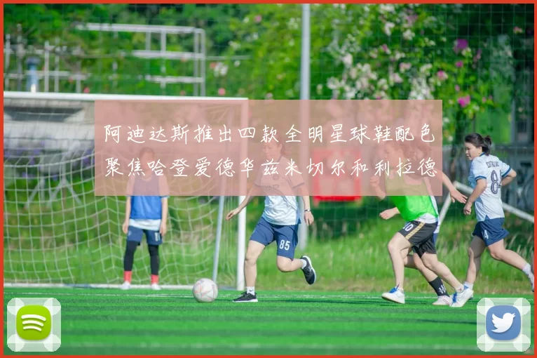 阿迪达斯推出四款全明星球鞋配色聚焦哈登爱德华兹米切尔和利拉德