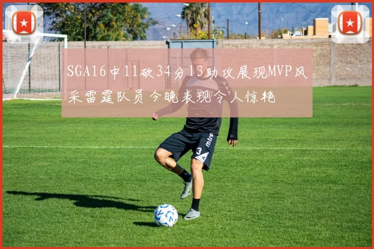 SGA16中11砍34分13助攻展现MVP风采雷霆队员今晚表现令人惊艳